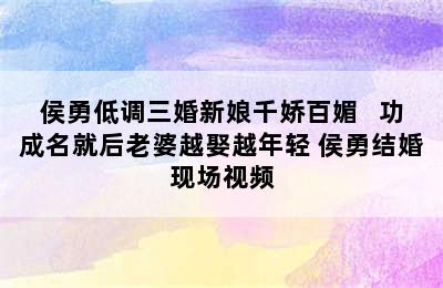 侯勇低调三婚新娘千娇百媚   功成名就后老婆越娶越年轻 侯勇结婚现场视频